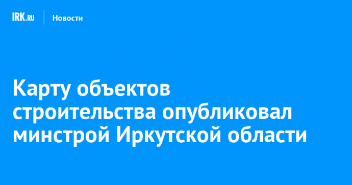 Карту объектов строительства опубликовал минстрой Иркутской области