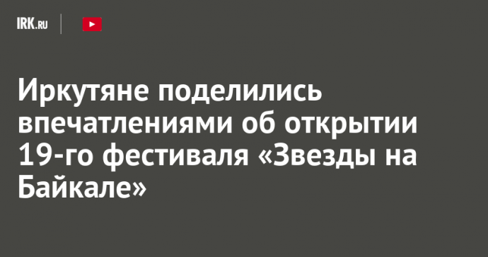 Иркутяне поделились впечатлениями об открытии 19-го фестиваля «Звезды на Байкале»