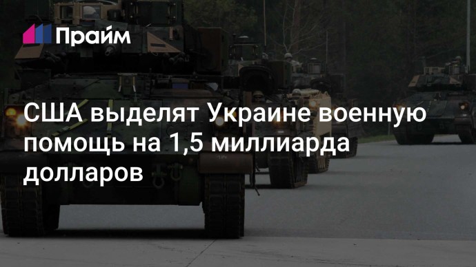 США выделят Украине военную помощь на 1,5 миллиарда долларов