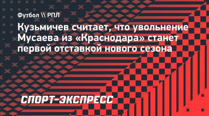 Кузьмичев: «Отставка Мусаева из «Краснодара» станет первой в новом сезоне РПЛ»