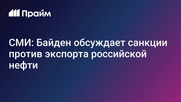 СМИ: Байден обсуждает санкции против экспорта российской нефти