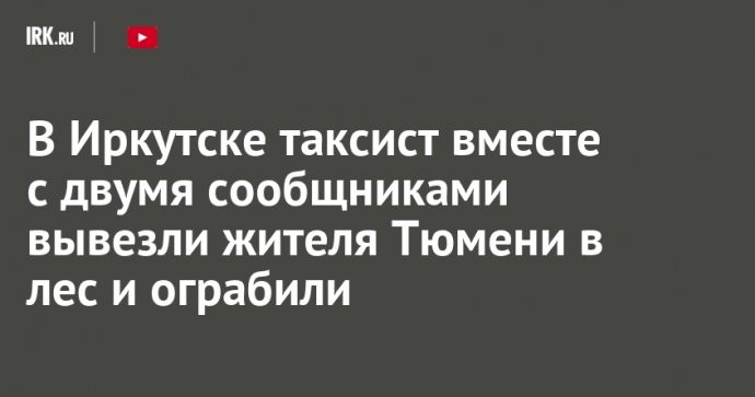 В Иркутске таксист вместе с двумя сообщниками вывезли жителя Тюмени в лес и ограбили