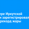 На севере Иркутской области зарегистрировали новый рекорд жары