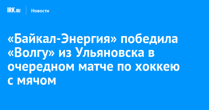 «Байкал-Энергия» победила «Волгу» из Ульяновска в очередном матче по хоккею с мячом