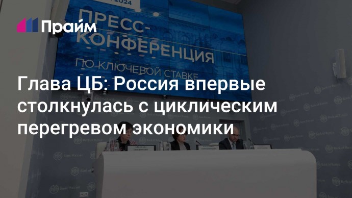 Глава ЦБ: Россия впервые столкнулась с циклическим перегревом экономики