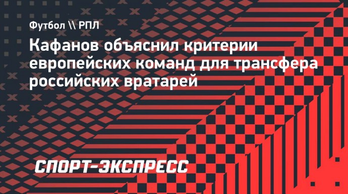 Кафанов объяснил критерии европейских команд для трансфера российских вратарей