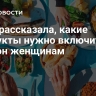 Врач рассказала, какие продукты нужно включить в рацион женщинам