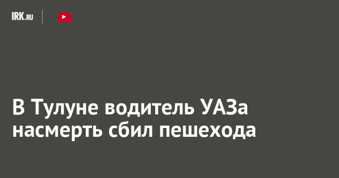 В Тулуне водитель УАЗа насмерть сбил пешехода