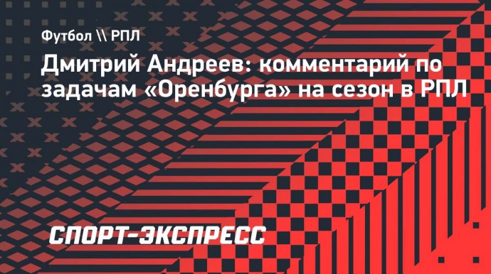 Андреев — о задачах «Оренбурга» на сезон: «Боремся за чемпионство, а там посмотрим»