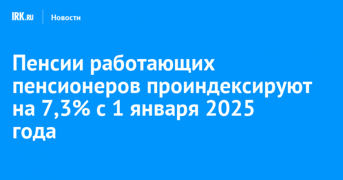 Пенсии работающих пенсионеров проиндексируют на 7,3% с 1 января 2025 года