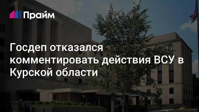 Госдеп отказался комментировать действия ВСУ в Курской области