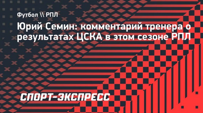 Семин о результатах ЦСКА: «Клуб все равно является одним из претендентов на самые высокие места»