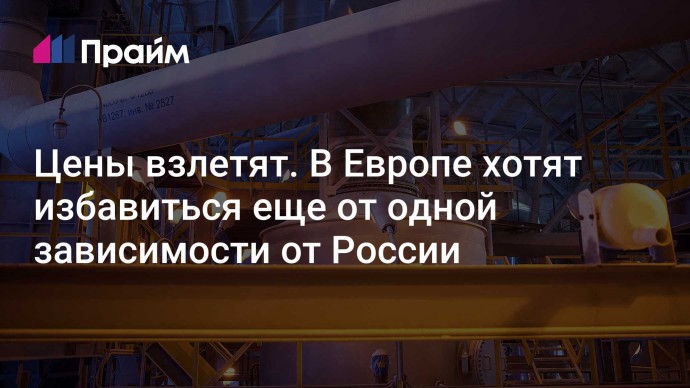 Цены взлетят. В Европе хотят избавиться еще от одной зависимости от России