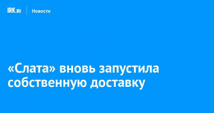 «Слата» вновь запустила собственную доставку