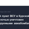 Опорный пункт ВСУ в Курской области ночью уничтожен корректируемыми авиабомбами