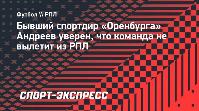 Бывший спортдир «Оренбурга» Андреев уверен, что команда не вылетит из РПЛ