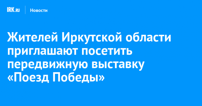 Жителей Иркутской области приглашают посетить передвижную выставку «Поезд Победы»