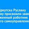 Мэру Иркутска Руслану Болотову присвоили звание «Заслуженный работник местного самоуправления»