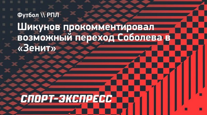 Шикунов — о возможном трансфере Соболева в «Зенит»: «Идет процесс переговоров»