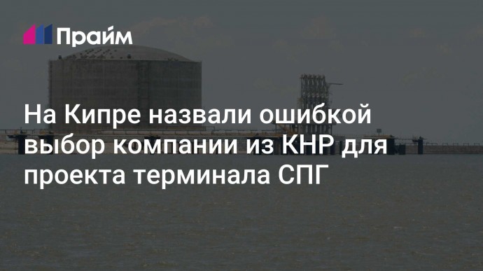 На Кипре назвали ошибкой выбор компании из КНР для проекта терминала СПГ