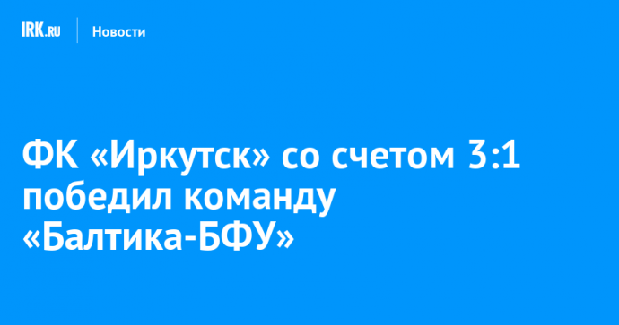 ФК «Иркутск» со счетом 3:1 победил команду «Балтика-БФУ»