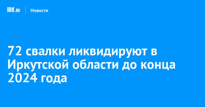 72 свалки ликвидируют в Иркутской области до конца 2024 года