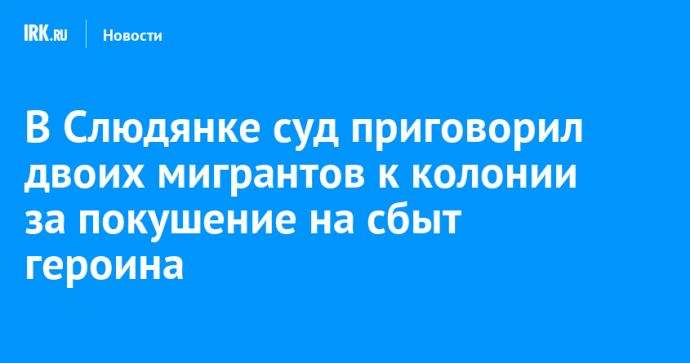 В Слюдянке суд приговорил двоих мигрантов к колонии за покушение на сбыт героина