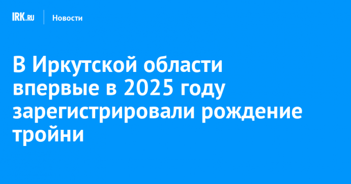 В Иркутской области впервые в 2025 году зарегистрировали рождение тройни