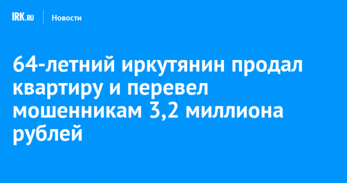 64-летний иркутянин продал квартиру и перевел мошенникам 3,2 миллиона рублей