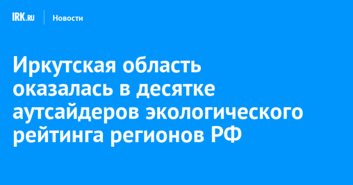 Иркутская область оказалась в десятке аутсайдеров экологического рейтинга регионов РФ