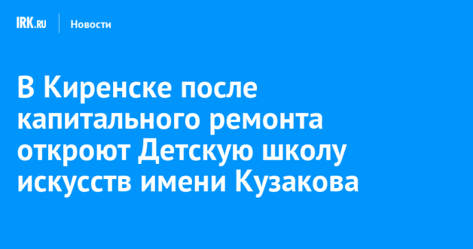 В Киренске после капитального ремонта откроют Детскую школу искусств имени Кузакова