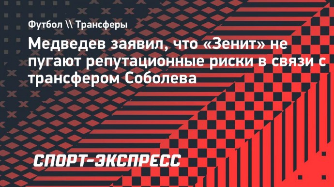 Медведев заявил, что «Зенит» не пугают репутационные риски в связи с трансфером Соболева