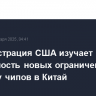 Администрация США изучает возможность новых ограничений на поставку чипов в Китай