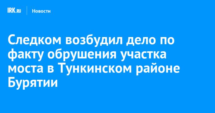 Следком возбудил дело по факту обрушения участка моста в Тункинском районе Бурятии