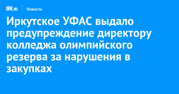 Иркутское УФАС выдало предупреждение директору колледжа олимпийского резерва за нарушения в закупках