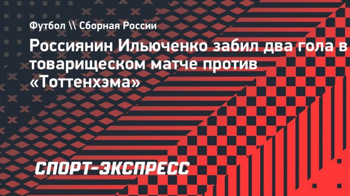 Россиянин Ильюченко забил два гола в товарищеском матче против «Тоттенхэма»