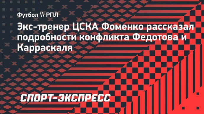 Экс-тренер ЦСКА Фоменко рассказал подробности конфликта Федотова и Карраскаля