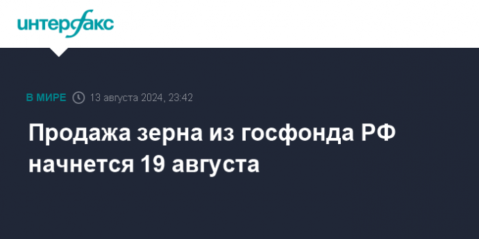 Продажа зерна из госфонда РФ начнется 19 августа