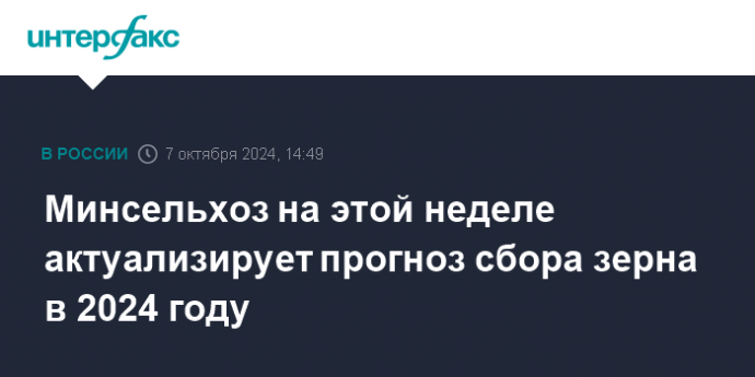 Минсельхоз на этой неделе актуализирует прогноз сбора зерна в 2024 году