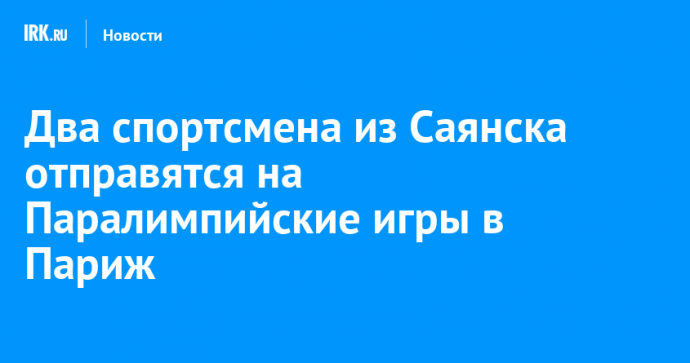 Два спортсмена из Саянска отправятся на Паралимпийские игры в Париж