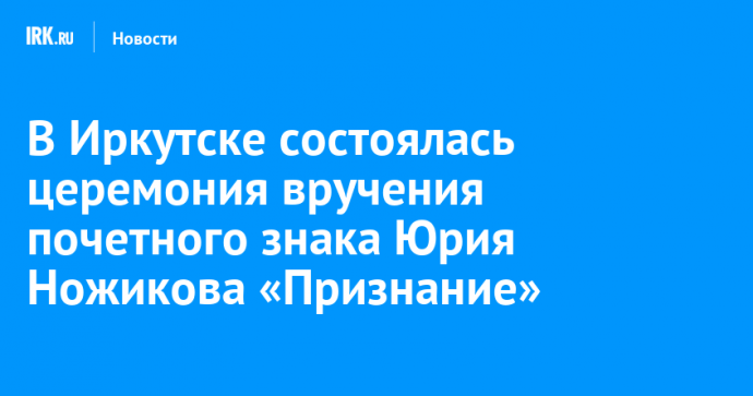 В Иркутске состоялась церемония вручения почетного знака Юрия Ножикова «Признание»