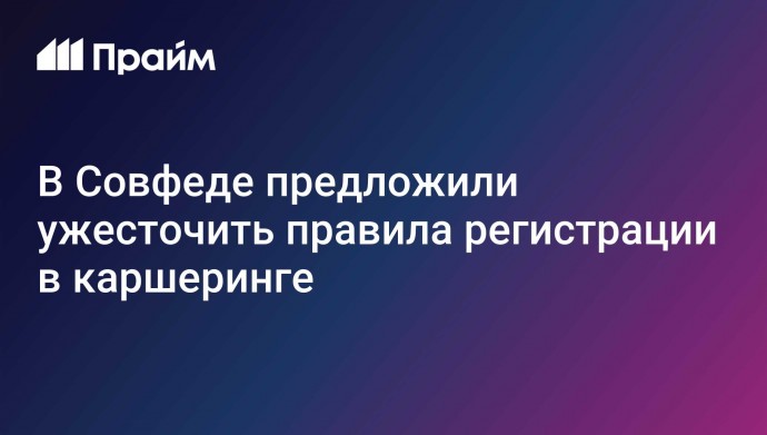 В Совфеде предложили ужесточить правила регистрации в каршеринге