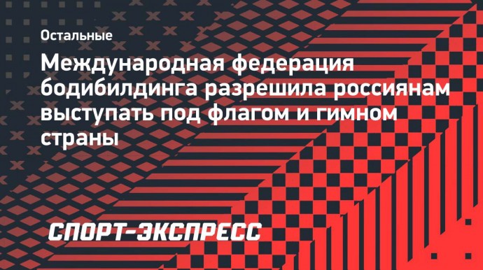 Международная федерация бодибилдинга разрешила россиянам выступать под флагом и гимном страны