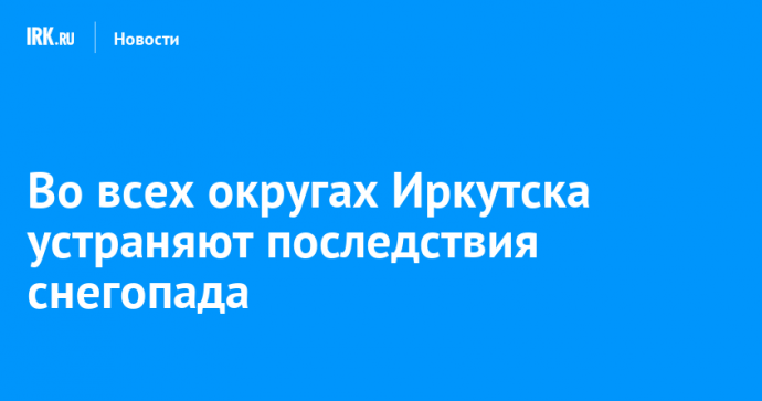 Во всех округах Иркутска устраняют последствия снегопада