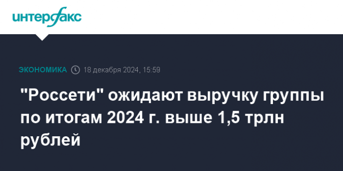 "Россети" ожидают выручку группы по итогам 2024 г. выше 1,5 трлн рублей