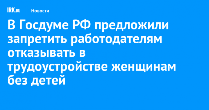 В Госдуме РФ предложили запретить работодателям отказывать в трудоустройстве женщинам без детей