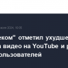 "Ростелеком" отметил ухудшение качества видео на YouTube и рост жалоб пользователей