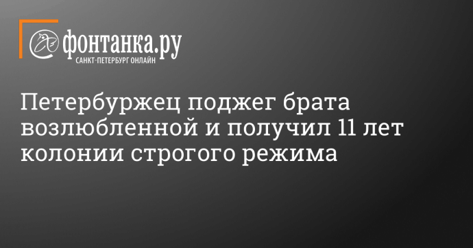 Петербуржец поджег брата возлюбленной и получил 11 лет колонии строгого режима