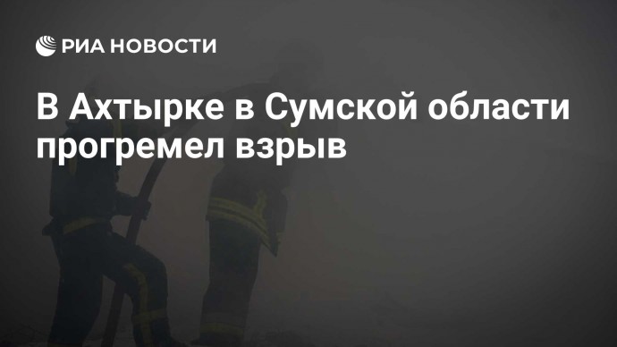 В Ахтырке в Сумской области прогремел взрыв