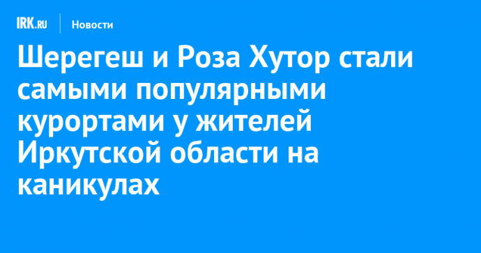 Шерегеш и Роза Хутор стали самыми популярными курортами у жителей Иркутской области на каникулах